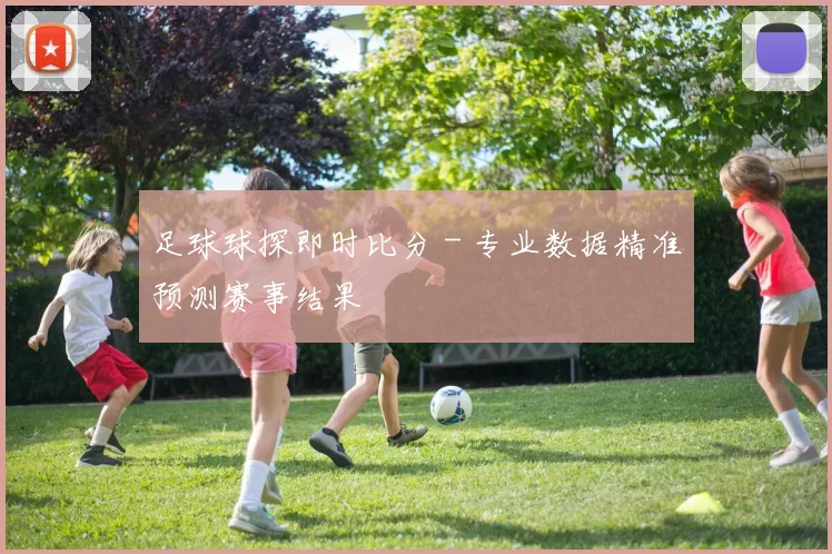 足球球探即时比分 - 专业数据精准预测赛事结果