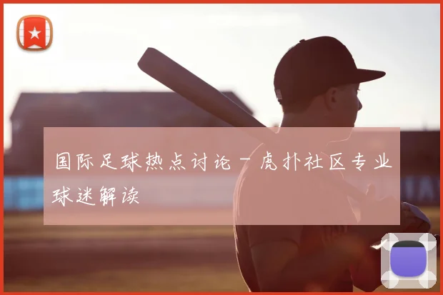 国际足球热点讨论 - 虎扑社区专业球迷解读