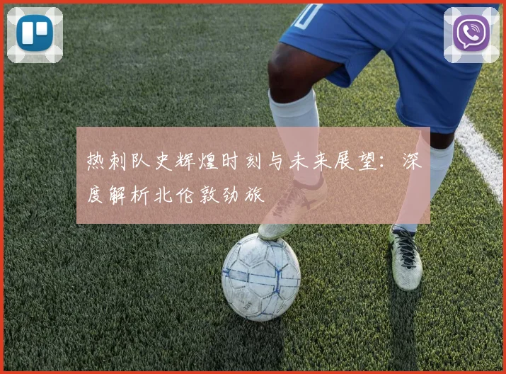 热刺队史辉煌时刻与未来展望：深度解析北伦敦劲旅