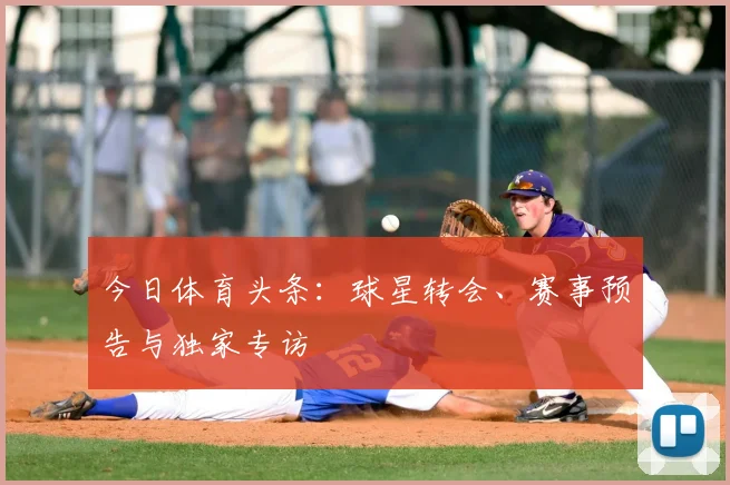 今日体育头条:球星转会、赛事预告与独家专访
