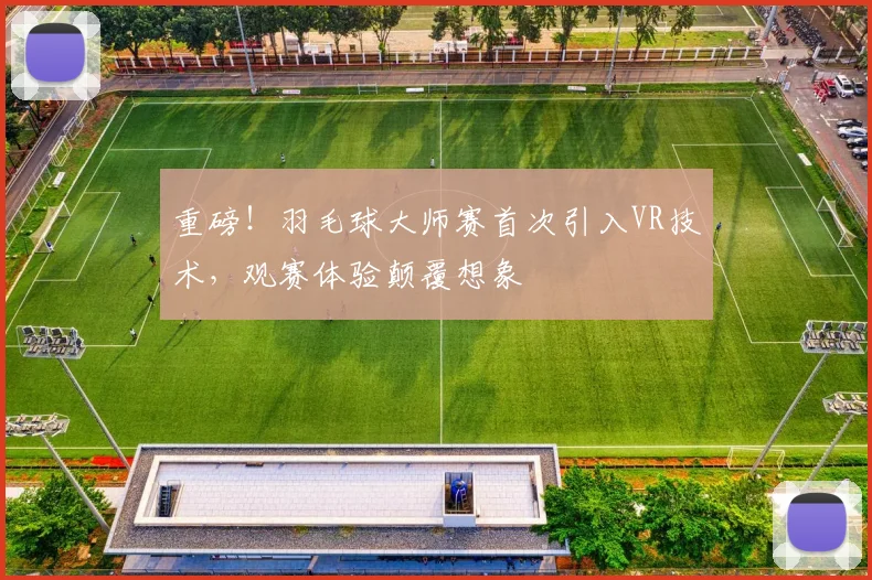 重磅！羽毛球大师赛首次引入VR技术，观赛体验颠覆想象