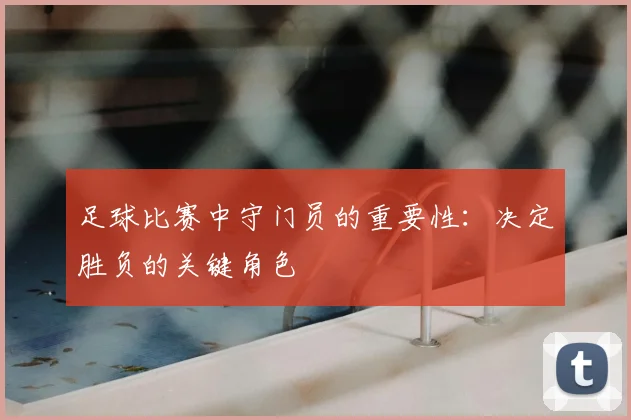 足球比赛中守门员的重要性:决定胜负的关键角色