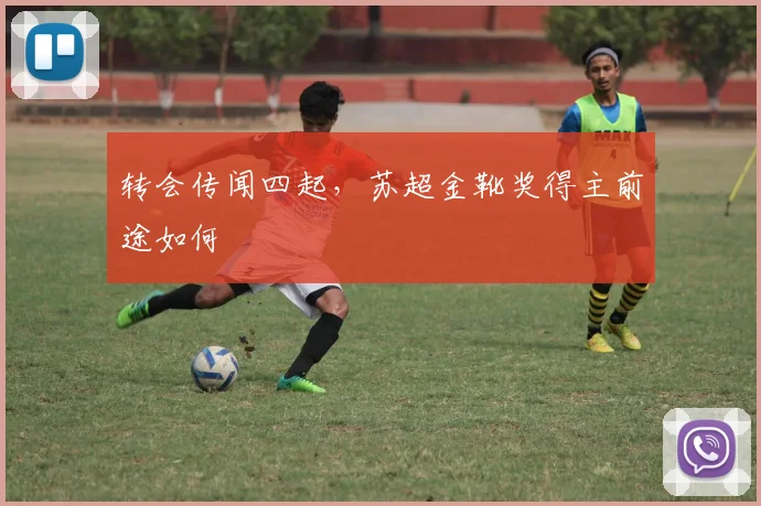 转会传闻四起,苏超金靴奖得主前途如何