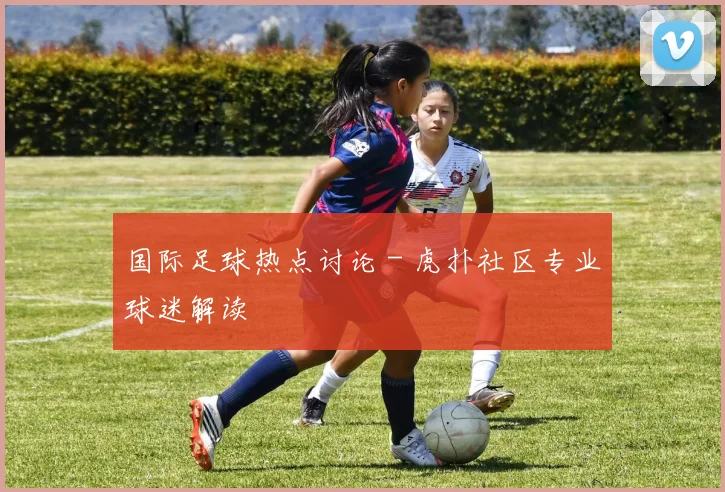 国际足球热点讨论 - 虎扑社区专业球迷解读