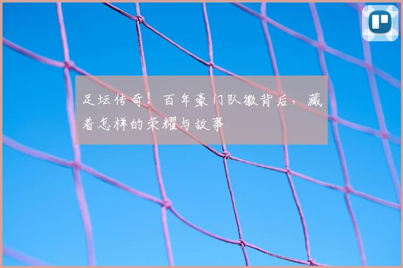 足坛传奇!百年豪门队徽背后,藏着怎样的荣耀与故事