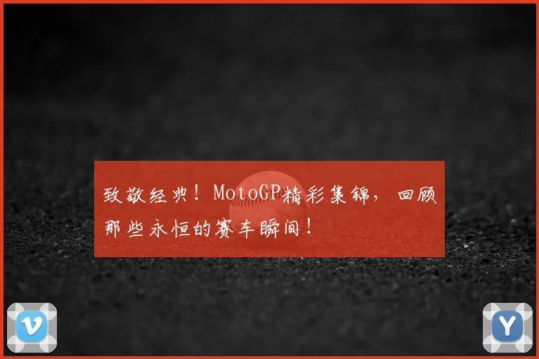 致敬经典！MotoGP精彩集锦，回顾那些永恒的赛车瞬间！